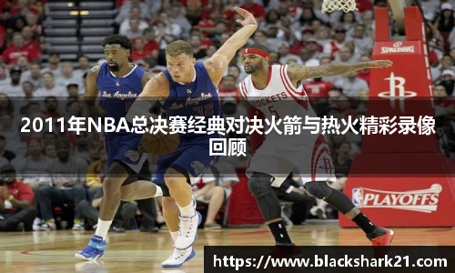 2011年NBA总决赛经典对决火箭与热火精彩录像回顾