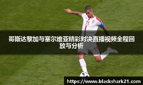 哥斯达黎加与塞尔维亚精彩对决直播视频全程回放与分析