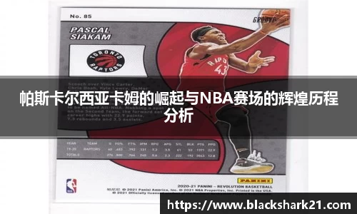 帕斯卡尔西亚卡姆的崛起与NBA赛场的辉煌历程分析