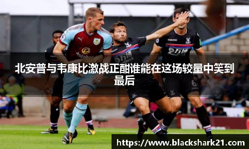 北安普与韦康比激战正酣谁能在这场较量中笑到最后