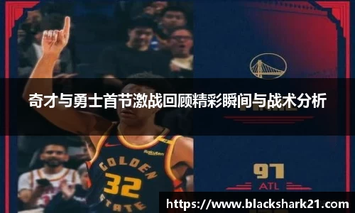 奇才与勇士首节激战回顾精彩瞬间与战术分析