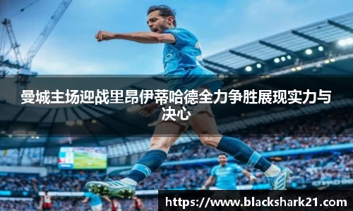 曼城主场迎战里昂伊蒂哈德全力争胜展现实力与决心