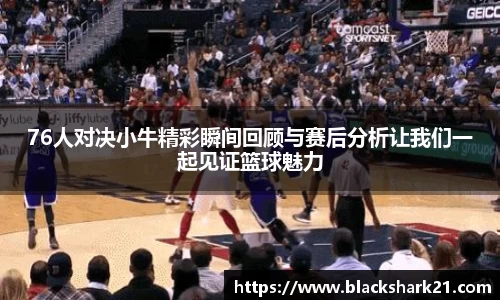 76人对决小牛精彩瞬间回顾与赛后分析让我们一起见证篮球魅力