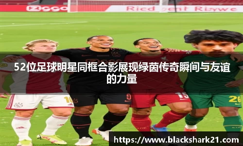 52位足球明星同框合影展现绿茵传奇瞬间与友谊的力量