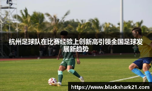 杭州足球队在比赛经验上创新高引领全国足球发展新趋势