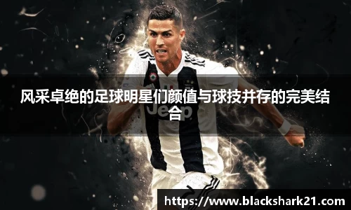 风采卓绝的足球明星们颜值与球技并存的完美结合