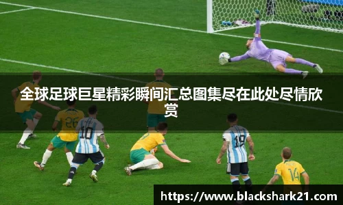 全球足球巨星精彩瞬间汇总图集尽在此处尽情欣赏