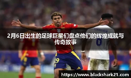 2月6日出生的足球巨星们盘点他们的辉煌成就与传奇故事