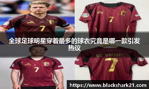 全球足球明星穿着最多的球衣究竟是哪一款引发热议