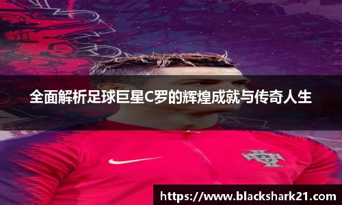 全面解析足球巨星C罗的辉煌成就与传奇人生