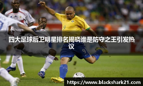 四大足球后卫明星排名揭晓谁是防守之王引发热议