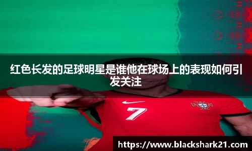 红色长发的足球明星是谁他在球场上的表现如何引发关注