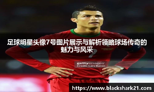 足球明星头像7号图片展示与解析领略球场传奇的魅力与风采